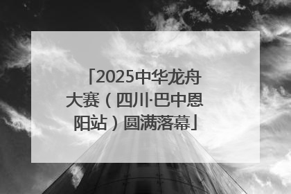 2025中华龙舟大赛（四川·巴中恩阳站）圆满落幕