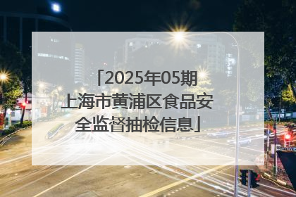 2025年05期上海市黄浦区食品安全监督抽检信息