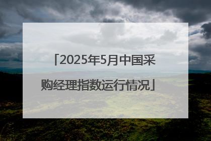 2025年5月中国采购经理指数运行情况
