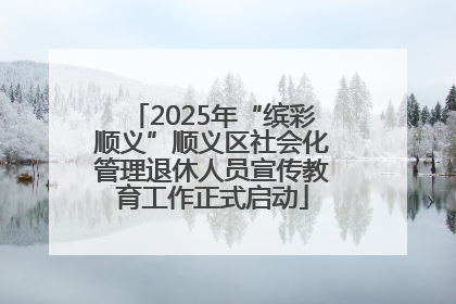 2025年“缤彩顺义”顺义区社会化管理退休人员宣传教育工作正式启动