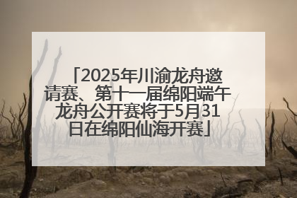 2025年川渝龙舟邀请赛、第十一届绵阳端午龙舟公开赛将于5月31日在绵阳仙海开赛