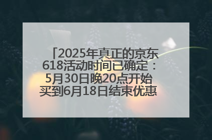 2025年真正的京东618活动时间已确定：5月30日晚20点开始买到6月18日结束优惠力度最大最便宜！