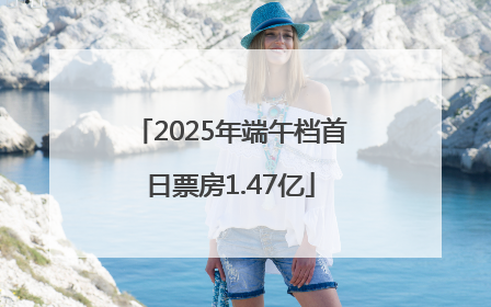 2025年端午档首日票房1.47亿