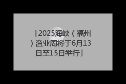 2025海峡（福州）渔业周将于6月13日至15日举行