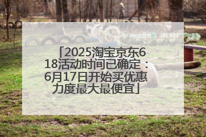 2025淘宝京东618活动时间已确定：6月17日开始买优惠力度最大最便宜