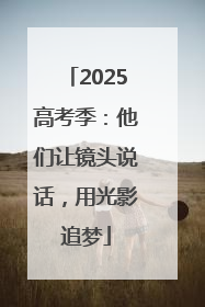 2025高考季：他们让镜头说话，用光影追梦