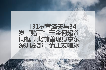 31岁章泽天与34岁“赌王”千金何超莲同框，此前曾现身京东深圳总部，请工友喝冰饮，点了300多杯