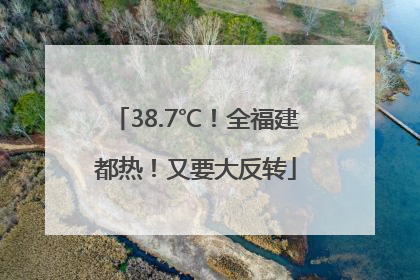 38.7℃！全福建都热！又要大反转