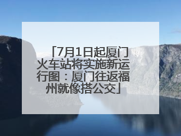 7月1日起厦门火车站将实施新运行图：厦门往返福州就像搭公交