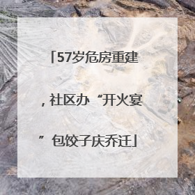 57岁危房重建，社区办“开火宴”包饺子庆乔迁