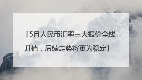 5月人民币汇率三大报价全线升值，后续走势将更为稳定