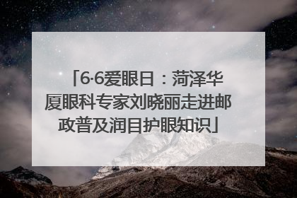 6·6爱眼日：菏泽华厦眼科专家刘晓丽走进邮政普及润目护眼知识