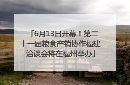 6月13日开幕！第二十一届粮食产销协作福建洽谈会将在福州举办