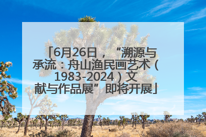 6月26日，“溯源与承流：舟山渔民画艺术（1983-2024）文献与作品展”即将开展
