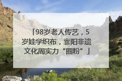 98岁老人传艺，5岁娃学织布，襄阳非遗文化周实力“圈粉”