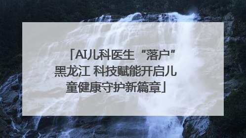 AI儿科医生“落户”黑龙江 科技赋能开启儿童健康守护新篇章