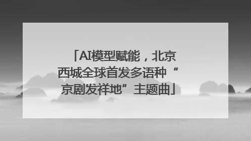 AI模型赋能，北京西城全球首发多语种“京剧发祥地”主题曲
