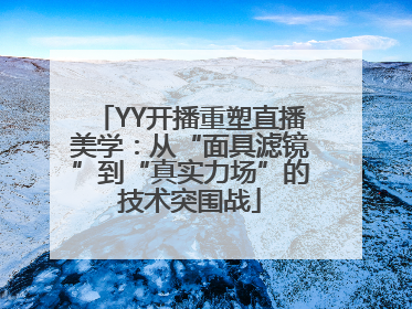 YY开播重塑直播美学：从“面具滤镜”到“真实力场”的技术突围战