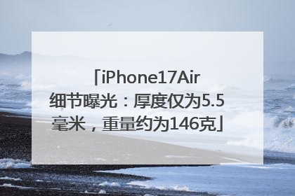 iPhone17Air细节曝光：厚度仅为5.5毫米，重量约为146克